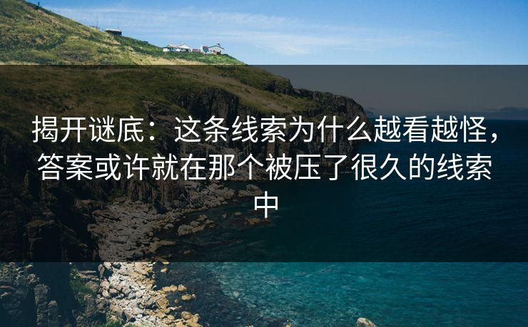 揭开谜底：这条线索为什么越看越怪，答案或许就在那个被压了很久的线索中