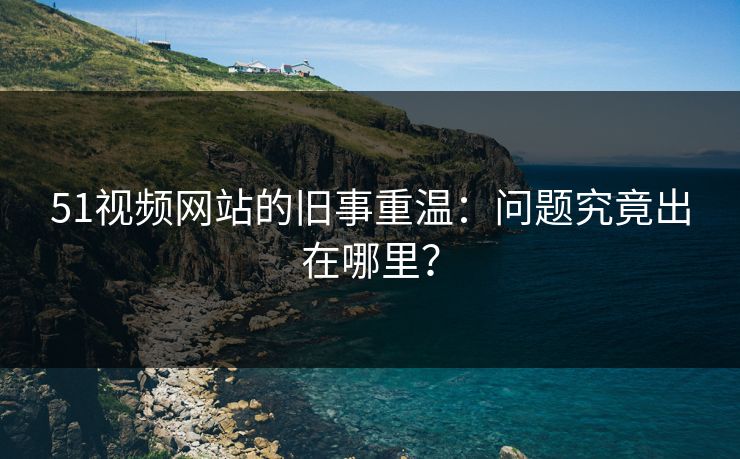 51视频网站的旧事重温：问题究竟出在哪里？