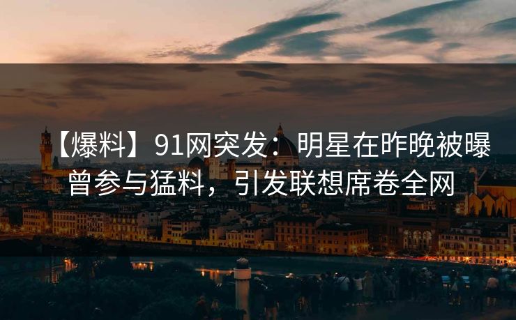 【爆料】91网突发：明星在昨晚被曝曾参与猛料，引发联想席卷全网