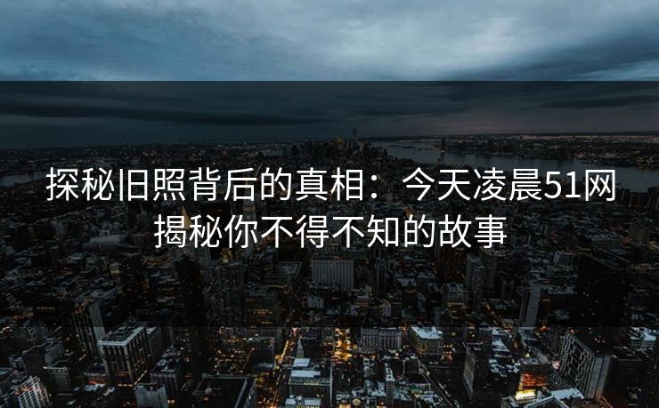 探秘旧照背后的真相：今天凌晨51网揭秘你不得不知的故事