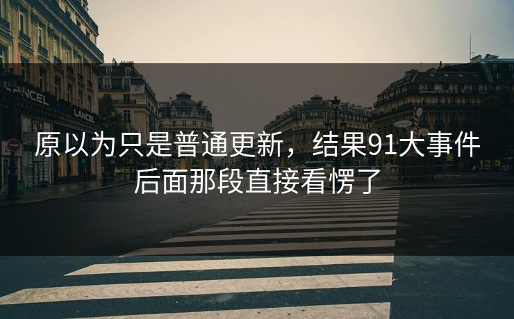 原以为只是普通更新，结果91大事件后面那段直接看愣了